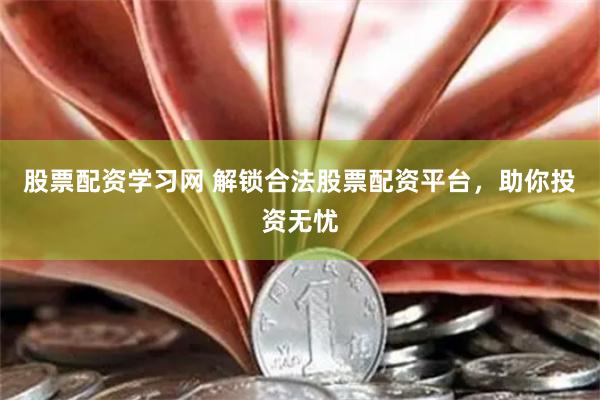 股票配資學(xué)習(xí)網(wǎng) 解鎖合法股票配資平臺，助你投資無憂